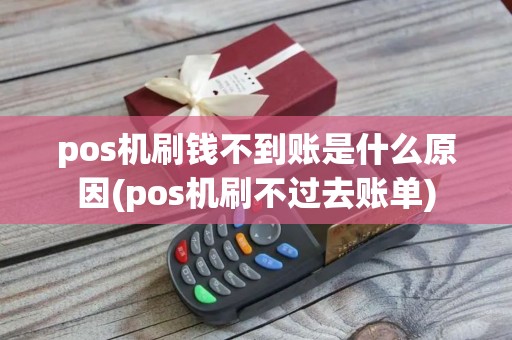 pos机刷钱不到账是什么原因(pos机刷不过去账单)