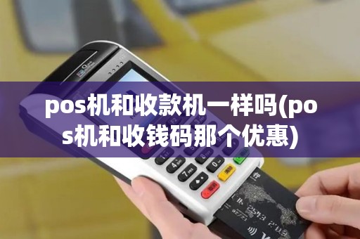 pos机和收款机一样吗(pos机和收钱码那个优惠)