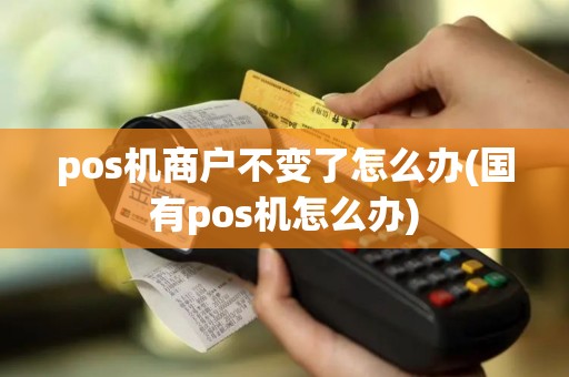 pos机商户不变了怎么办(国有pos机怎么办)