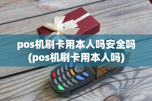 pos机刷卡用本人吗安全吗(pos机刷卡用本人吗)