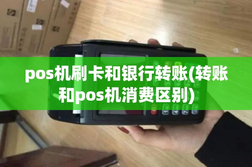 pos机刷卡和银行转账(转账和pos机消费区别)