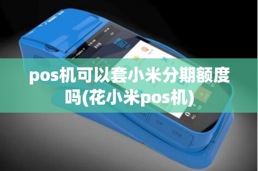 pos机可以套小米分期额度吗(花小米pos机)