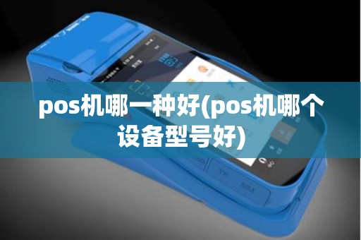 pos机哪一种好(pos机哪个设备型号好)