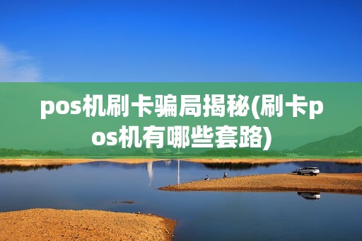 pos机刷卡骗局揭秘(刷卡pos机有哪些套路)