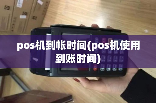 pos机到帐时间(pos机使用到账时间)