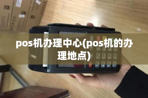pos机办理中心(pos机的办理地点)