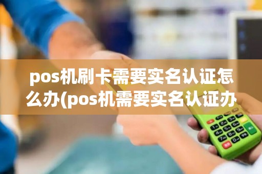 pos机刷卡需要实名认证怎么办(pos机需要实名认证办理吗)