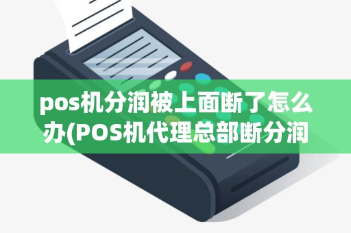 pos机分润被上面断了怎么办(POS机代理总部断分润)