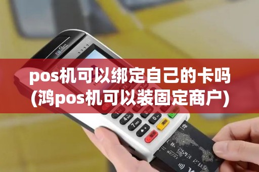 pos机可以绑定自己的卡吗(鸿pos机可以装固定商户)