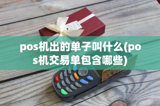 pos机出的单子叫什么(pos机交易单包含哪些)