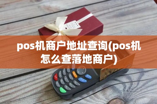 pos机商户地址查询(pos机怎么查落地商户)