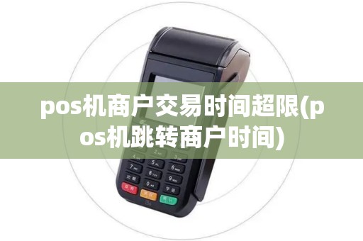 pos机商户交易时间超限(pos机跳转商户时间)