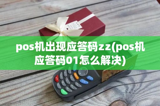 pos机出现应答码zz(pos机应答码01怎么解决)