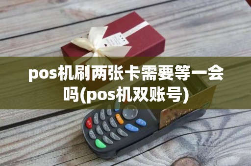 pos机刷两张卡需要等一会吗(pos机双账号)