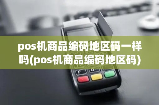 pos机商品编码地区码一样吗(pos机商品编码地区码)