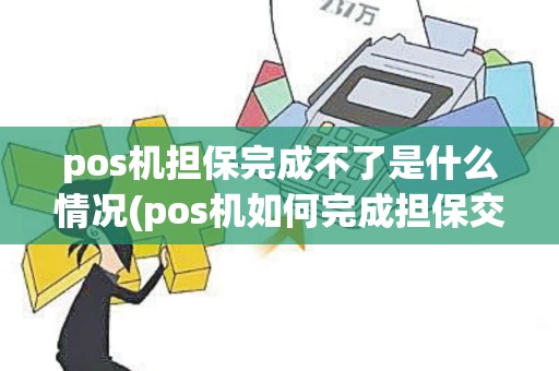pos机担保完成不了是什么情况(pos机如何完成担保交易)