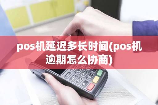 pos机延迟多长时间(pos机逾期怎么协商)