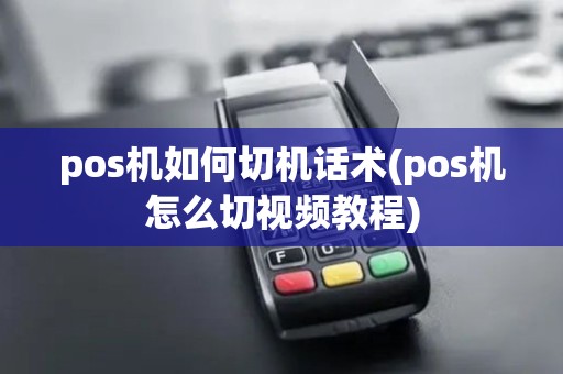 pos机如何切机话术(pos机怎么切视频教程)
