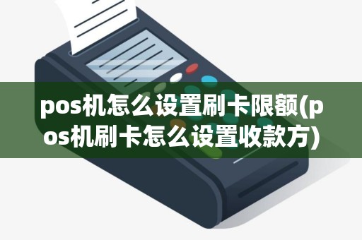 pos机怎么设置刷卡限额(pos机刷卡怎么设置收款方)
