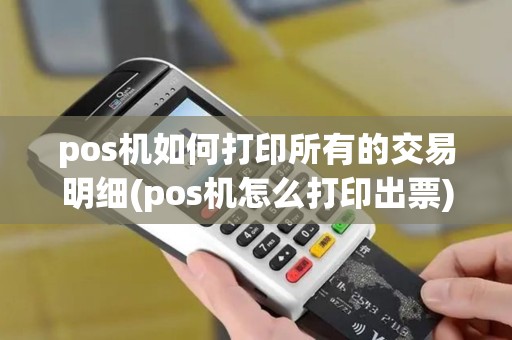 pos机如何打印所有的交易明细(pos机怎么打印出票)
