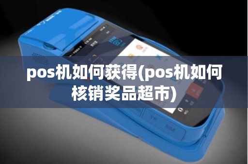 pos机如何获得(pos机如何核销奖品超市)