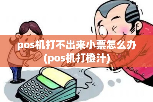 pos机打不出来小票怎么办(pos机打橙汁)