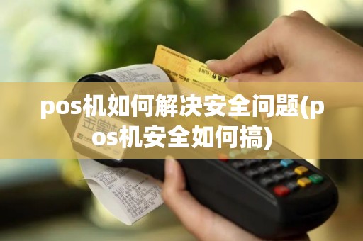 pos机如何解决安全问题(pos机安全如何搞)