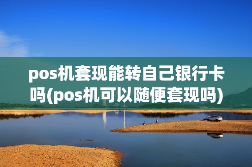 pos机套现能转自己银行卡吗(pos机可以随便套现吗)
