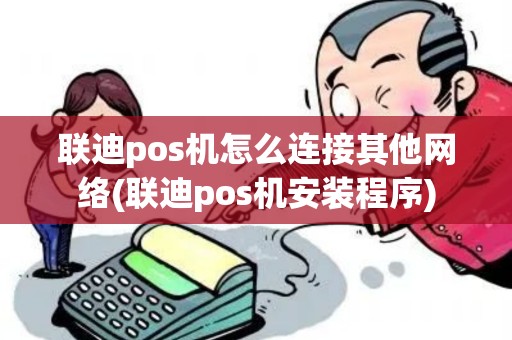 联迪pos机怎么连接其他网络(联迪pos机安装程序)