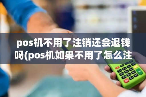 pos机不用了注销还会退钱吗(pos机如果不用了怎么注销)