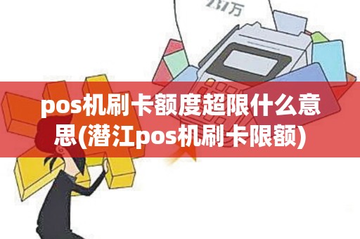 pos机刷卡额度超限什么意思(潜江pos机刷卡限额)