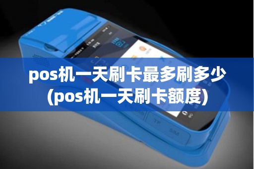 pos机一天刷卡最多刷多少(pos机一天刷卡额度)