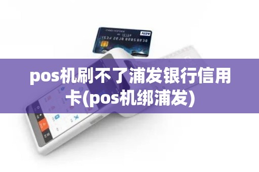 pos机刷不了浦发银行信用卡(pos机绑浦发)