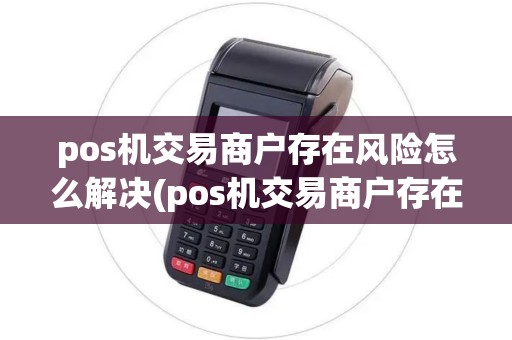 pos机交易商户存在风险怎么解决(pos机交易商户存在风险)