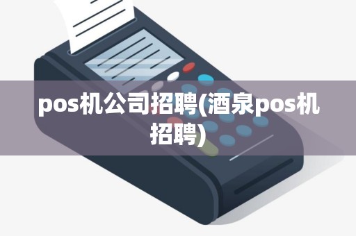 pos机公司招聘(酒泉pos机招聘)