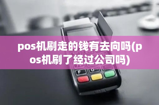 pos机刷走的钱有去向吗(pos机刷了经过公司吗) pos机刷走的钱有去向吗(pos机刷了经过公司吗)