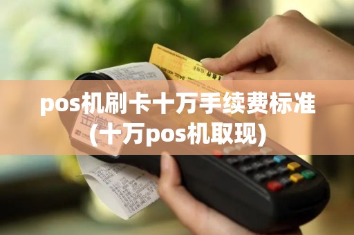 pos机刷卡十万手续费标准(十万pos机取现)