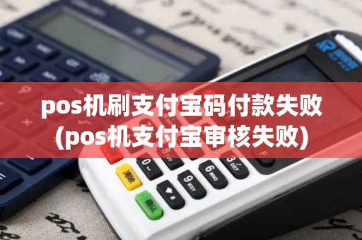 pos机刷支付宝码付款失败(pos机支付宝审核失败)