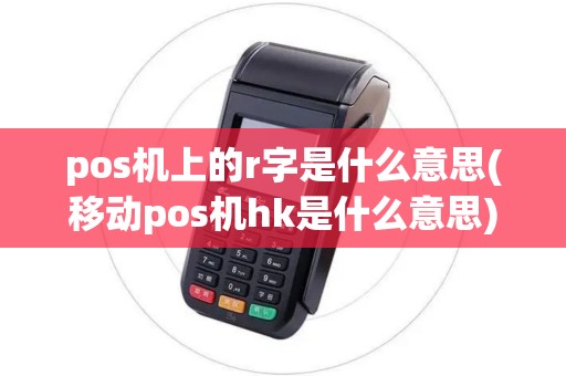 pos机上的r字是什么意思(移动pos机hk是什么意思) pos机上的r字是什么意思(移动pos机hk是什么意思)