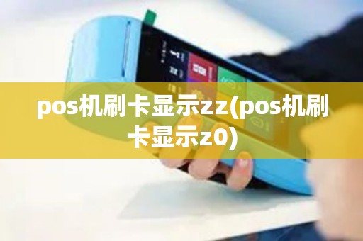 pos机刷卡显示zz(pos机刷卡显示z0) pos机刷卡显示zz(pos机刷卡显示z0)