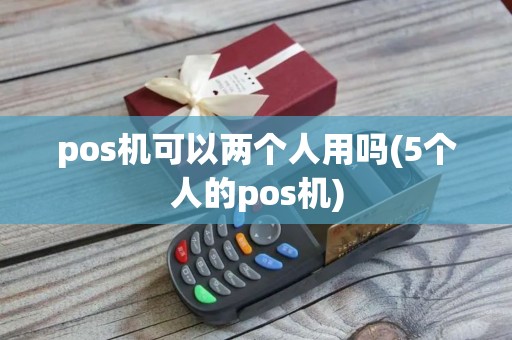 pos机可以两个人用吗(5个人的pos机) pos机可以两个人用吗(5个人的pos机)