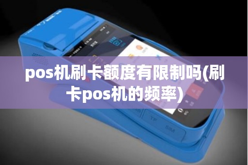 pos机刷卡额度有限制吗(刷卡pos机的频率) pos机刷卡额度有限制吗(刷卡pos机的频率)
