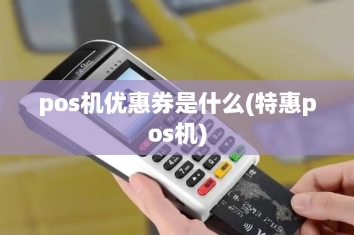 pos机优惠券是什么(特惠pos机) pos机优惠券是什么(特惠pos机)