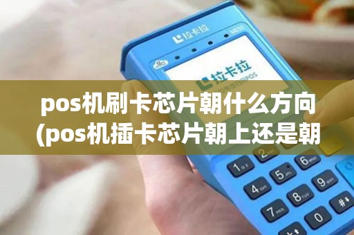 pos机刷卡芯片朝什么方向(pos机插卡芯片朝上还是朝下) pos机刷卡芯片朝什么方向(pos机插卡芯片朝上还是朝下)