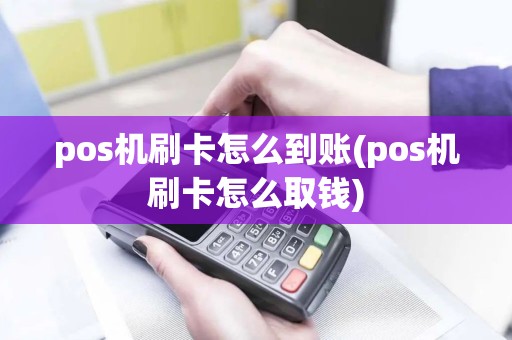 pos机刷卡怎么到账(pos机刷卡怎么取钱)