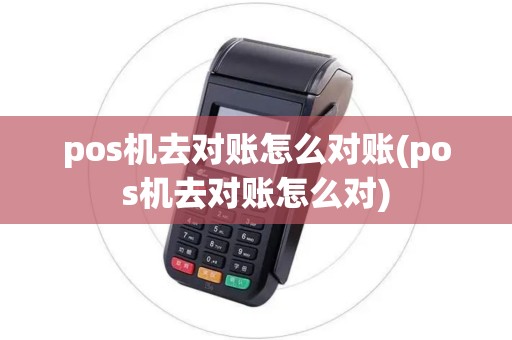 pos机去对账怎么对账(pos机去对账怎么对)