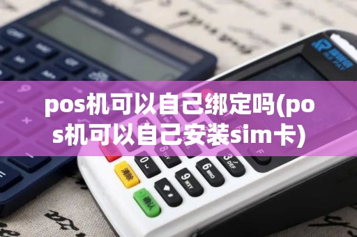 pos机可以自己绑定吗(pos机可以自己安装sim卡) pos机可以自己绑定吗(pos机可以自己安装sim卡)