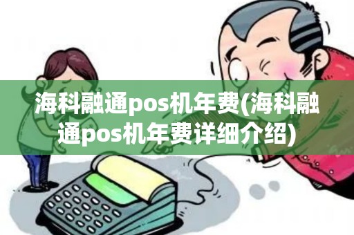 海科融通pos机年费(海科融通pos机年费详细介绍) 海科融通pos机年费(海科融通pos机年费详细介绍)