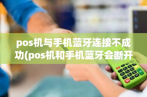 pos机与手机蓝牙连接不成功(pos机和手机蓝牙会断开) pos机与手机蓝牙连接不成功(pos机和手机蓝牙会断开)