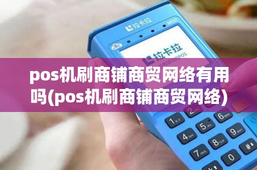 pos机刷商铺商贸网络有用吗(pos机刷商铺商贸网络) pos机刷商铺商贸网络有用吗(pos机刷商铺商贸网络)